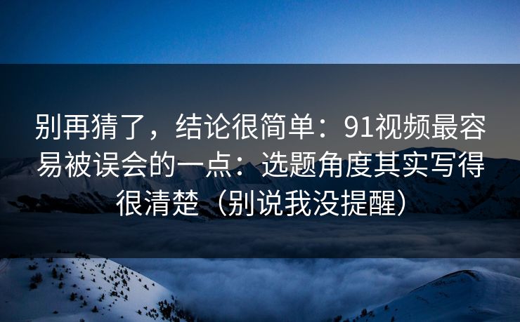 别再猜了，结论很简单：91视频最容易被误会的一点：选题角度其实写得很清楚（别说我没提醒）