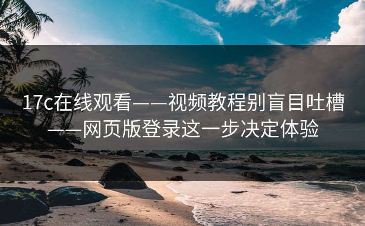 17c在线观看——视频教程别盲目吐槽——网页版登录这一步决定体验
