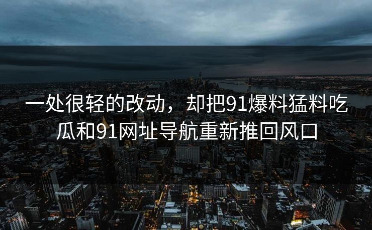 一处很轻的改动，却把91爆料猛料吃瓜和91网址导航重新推回风口